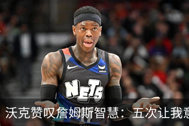 沃克赞叹詹姆斯智慧：五次让我意识到思维的局限