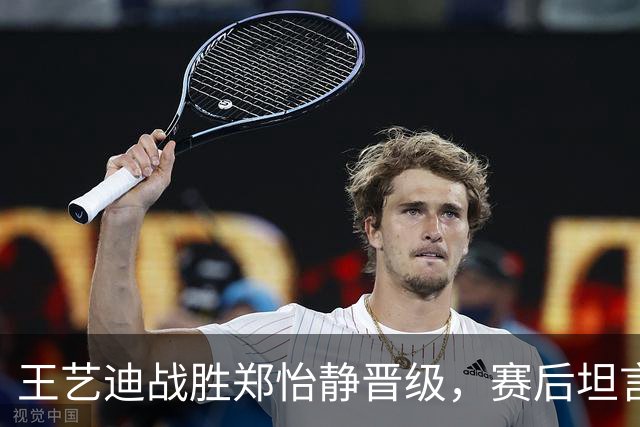 王艺迪战胜郑怡静晋级，赛后坦言需提升稳定性和心态调整